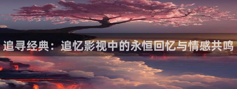 51视频网址：追寻经典：追忆影视中的永恒回忆与情感共鸣