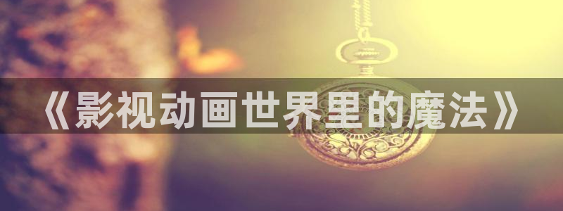 51视频在线一区：《影视动画世界里的魔法》
