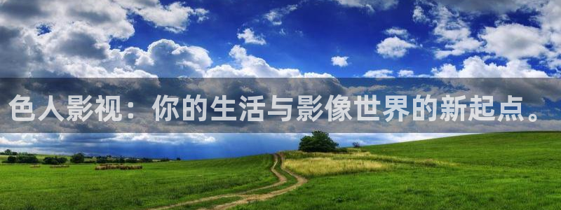 51视频app怎么下载：色人影视：你的生活与影像世界的新起点。