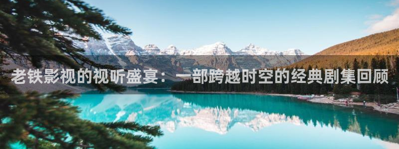51视频全部免费是真的吗：老铁影视的视听盛宴：一部跨越时空的经典剧集回顾