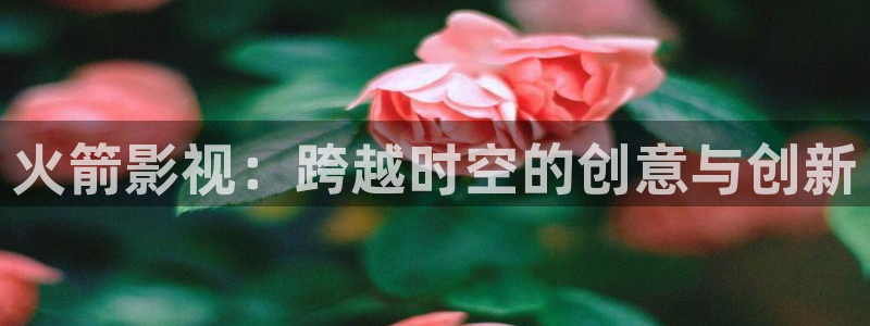 51视频社区：火箭影视：跨越时空的创意与创新