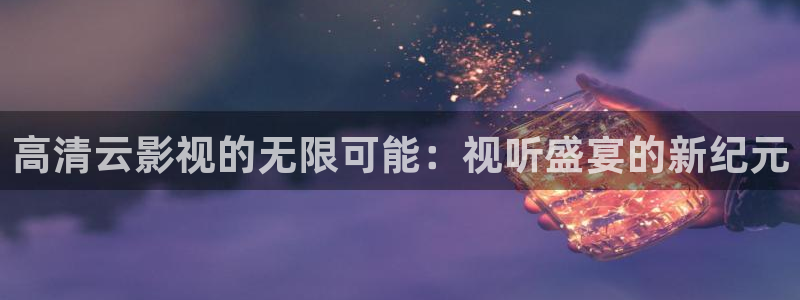 51视频观看黄色精品：高清云影视的无限可能：视听盛宴的新纪元